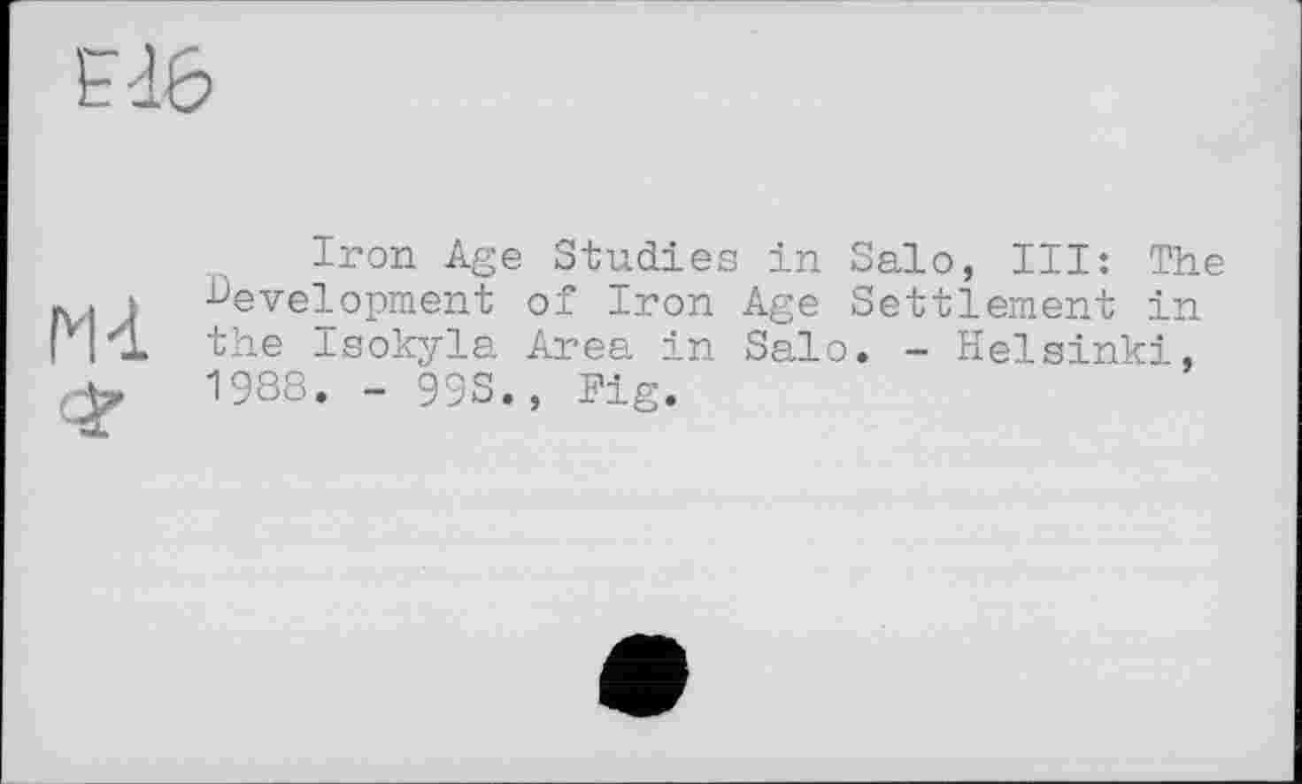 ﻿Iron Age Studies in Salo, III: The development of Iron Age Settlement in the Isokyla Area in Salo. - Helsinki, 1988. - 99S., Fig.